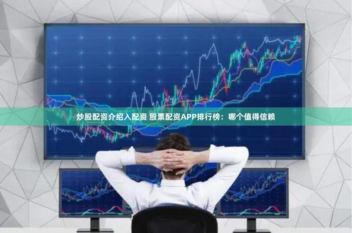 炒股配资介绍入配资 股票配资APP排行榜：哪个值得信赖