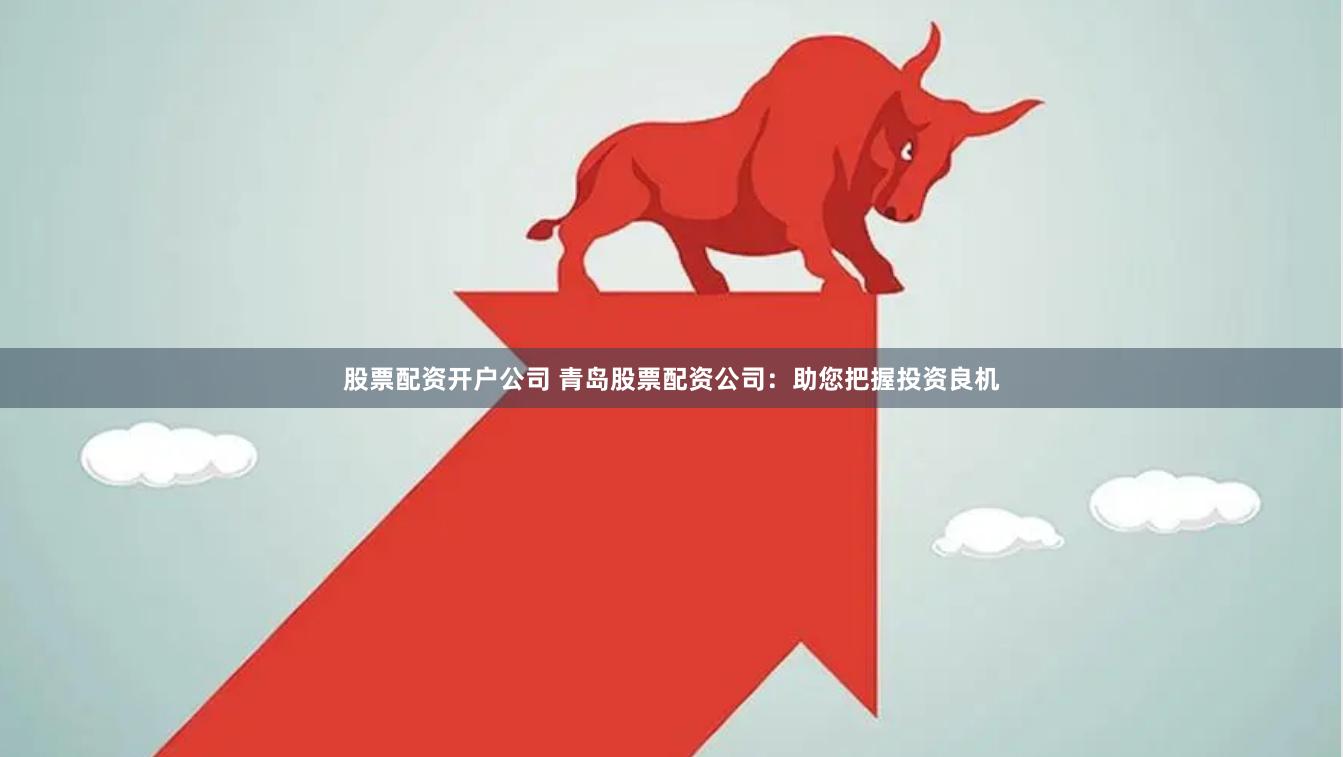 股票配资开户公司 青岛股票配资公司：助您把握投资良机