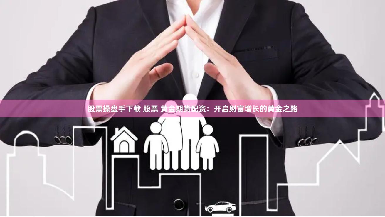 股票操盘手下载 股票 黄金期货配资：开启财富增长的黄金之路