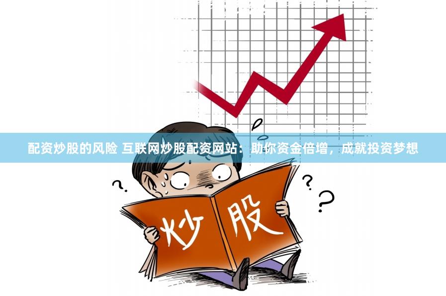 配资炒股的风险 互联网炒股配资网站：助你资金倍增，成就投资梦想