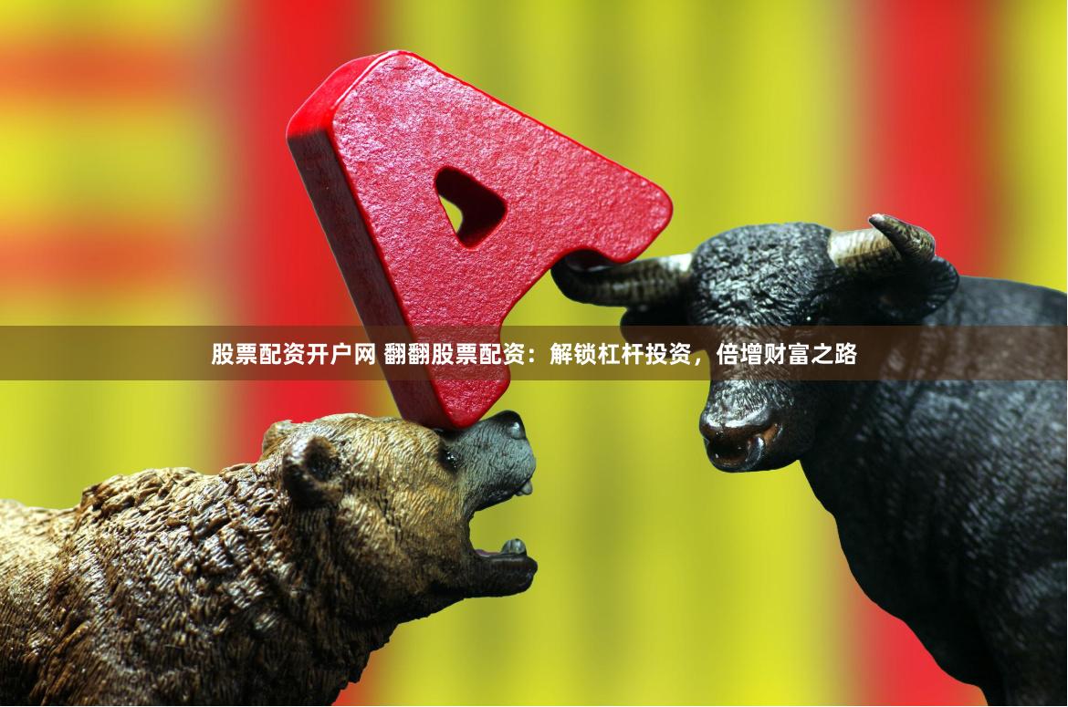 股票配资开户网 翻翻股票配资：解锁杠杆投资，倍增财富之路