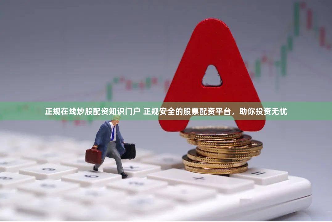 正规在线炒股配资知识门户 正规安全的股票配资平台，助你投资无忧