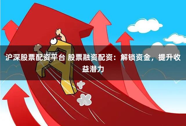 沪深股票配资平台 股票融资配资：解锁资金，提升收益潜力