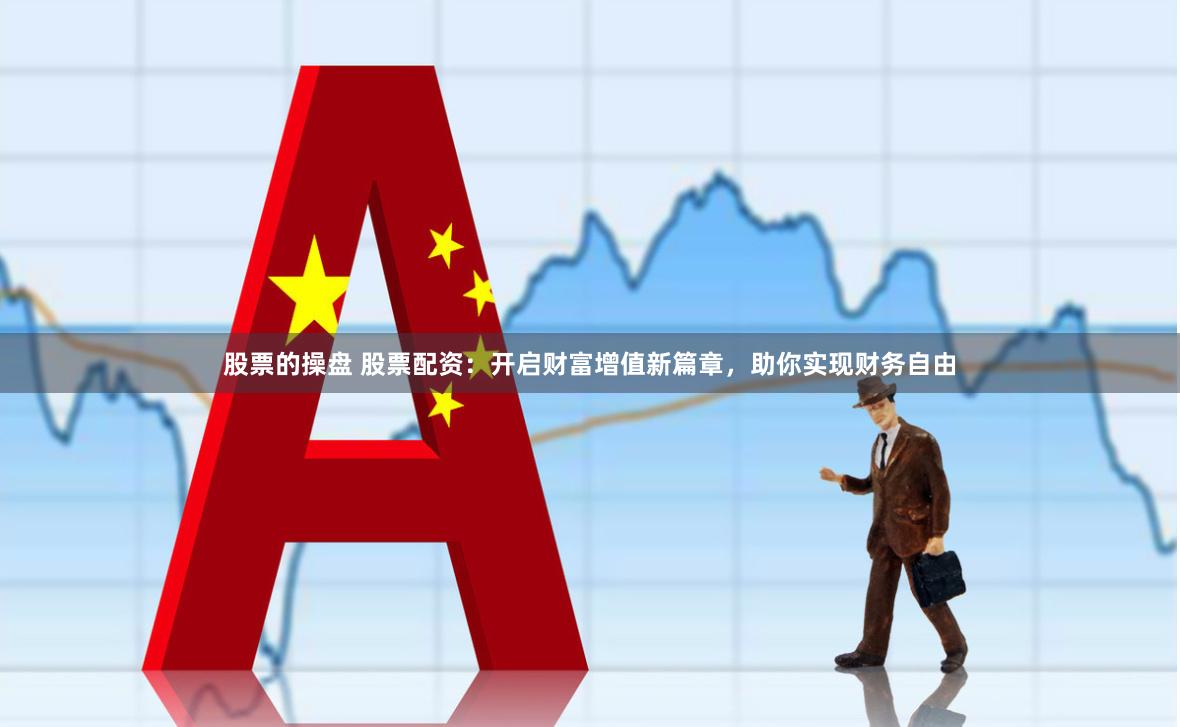 股票的操盘 股票配资：开启财富增值新篇章，助你实现财务自由