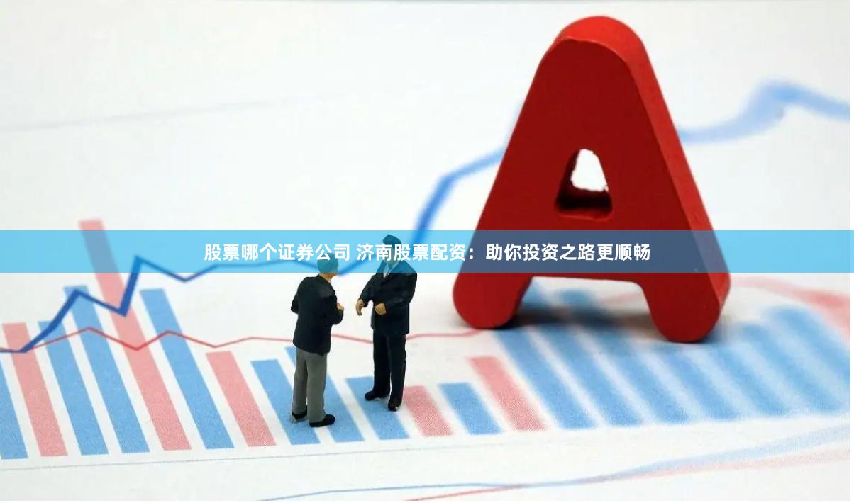 股票哪个证券公司 济南股票配资：助你投资之路更顺畅
