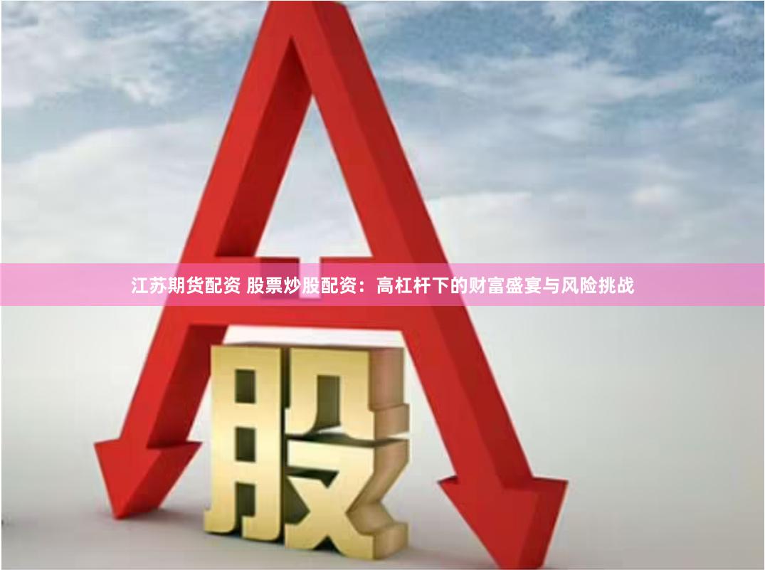 江苏期货配资 股票炒股配资：高杠杆下的财富盛宴与风险挑战