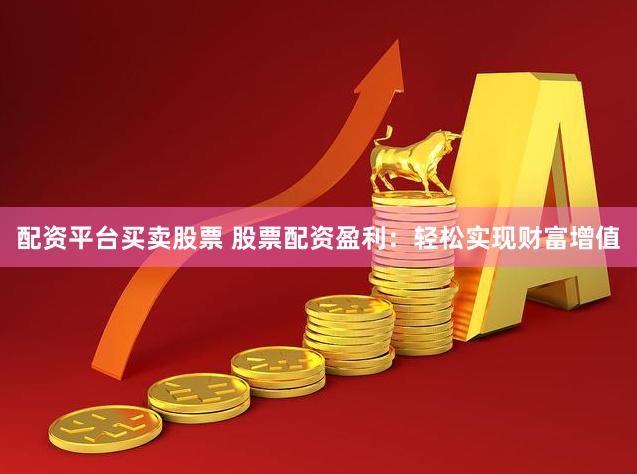 配资平台买卖股票 股票配资盈利：轻松实现财富增值