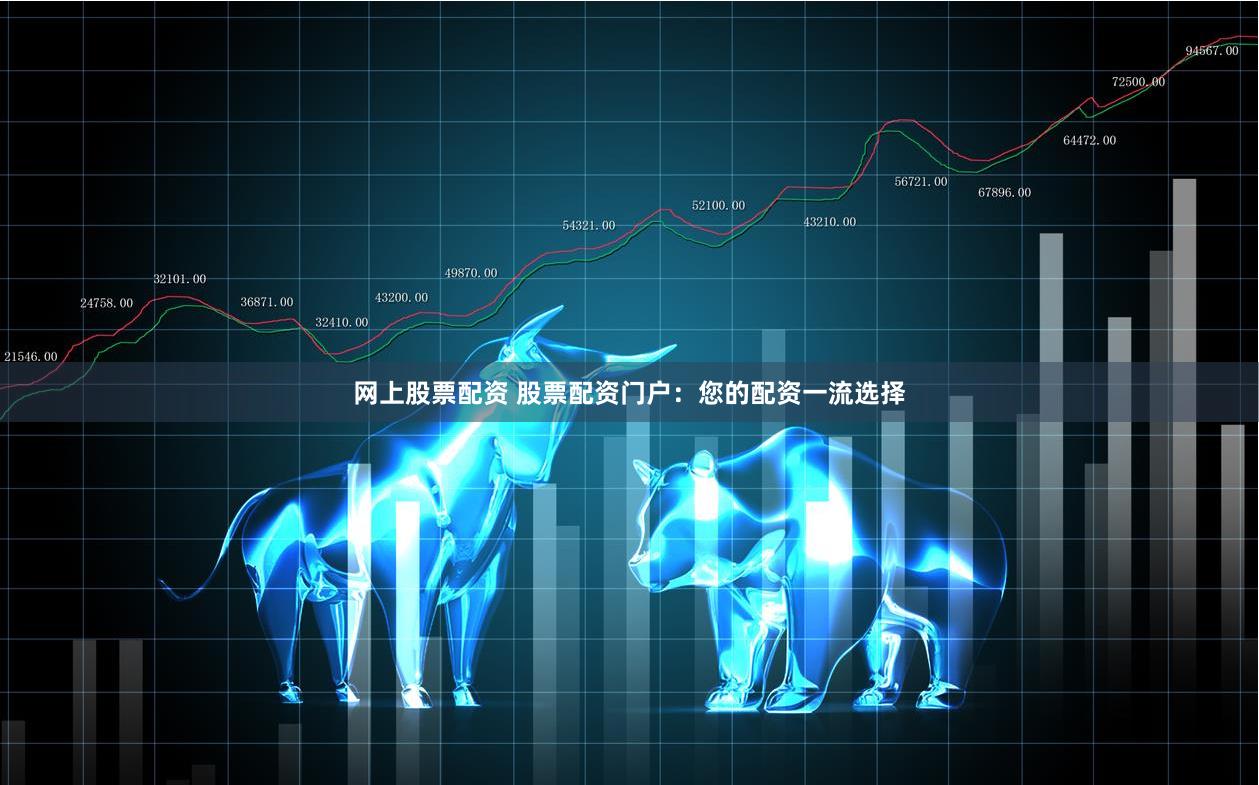 网上股票配资 股票配资门户：您的配资一流选择