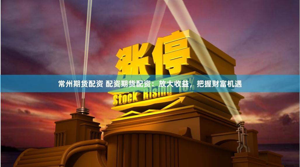 常州期货配资 配资期货配资：放大收益，把握财富机遇
