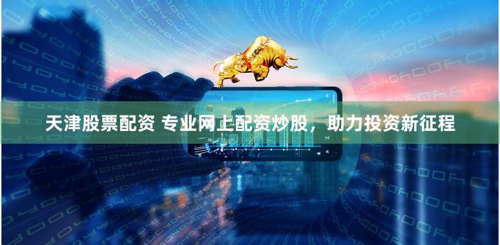 天津股票配资 专业网上配资炒股，助力投资新征程
