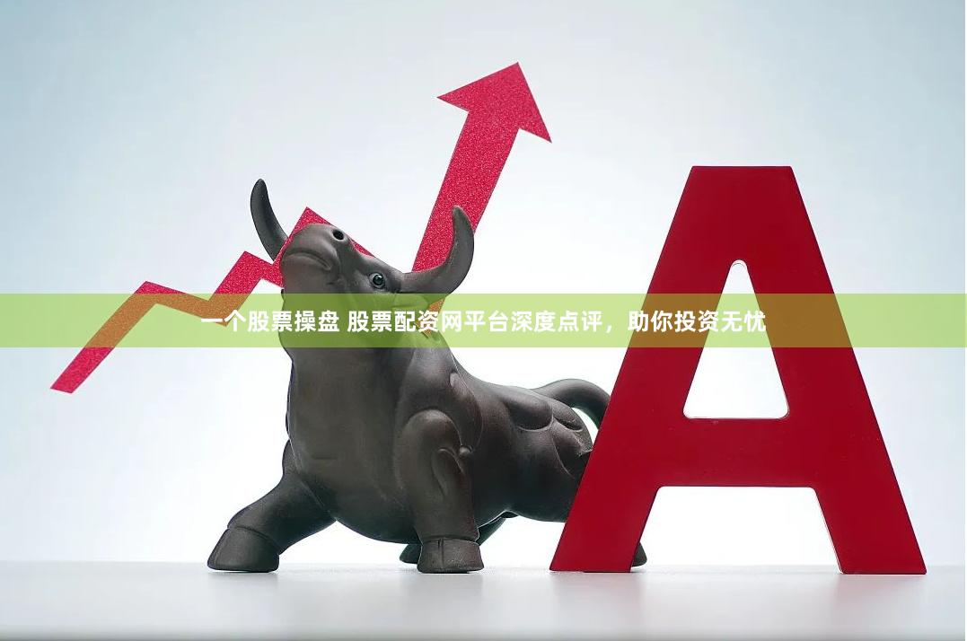 一个股票操盘 股票配资网平台深度点评，助你投资无忧