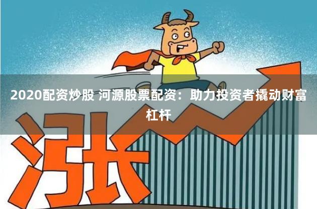 2020配资炒股 河源股票配资：助力投资者撬动财富杠杆