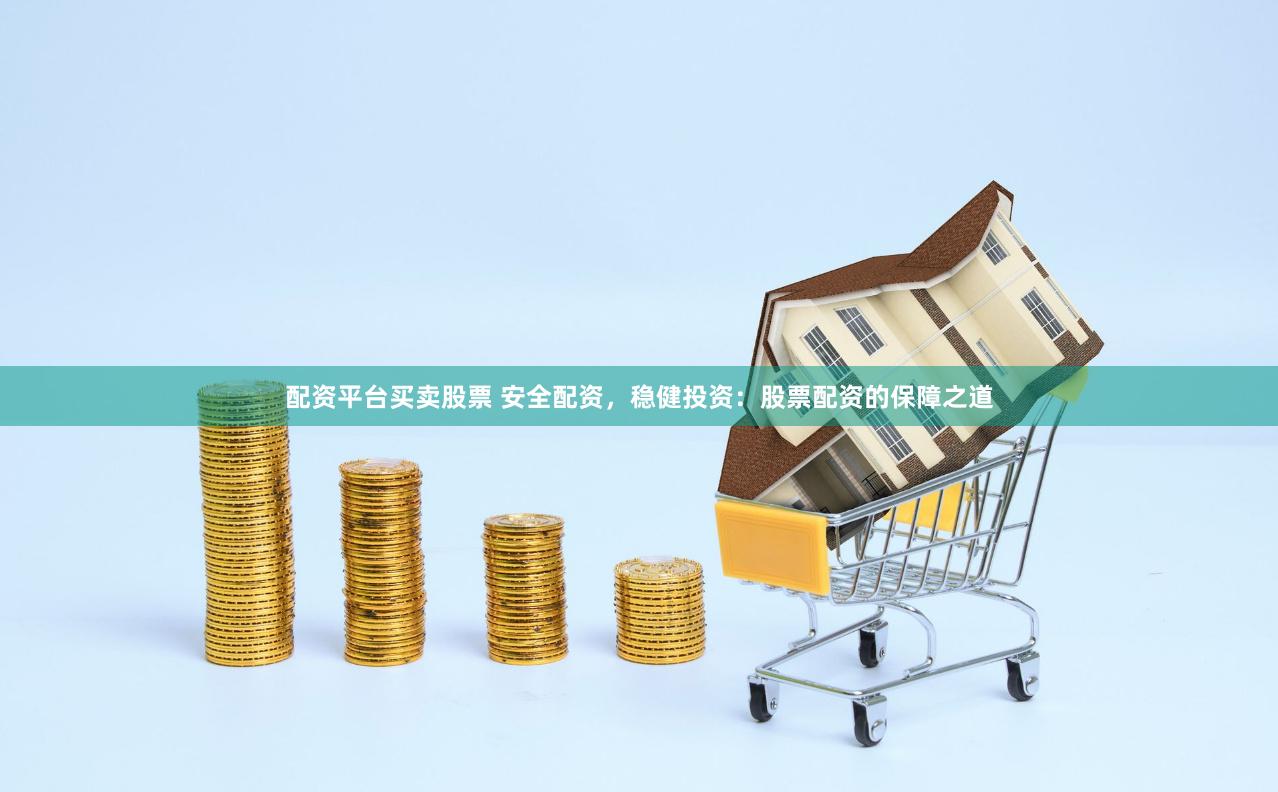 配资平台买卖股票 安全配资，稳健投资：股票配资的保障之道