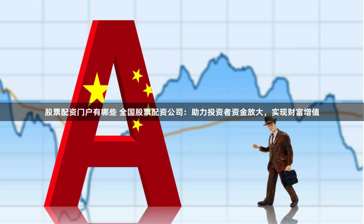 股票配资门户有哪些 全国股票配资公司：助力投资者资金放大，实现财富增值