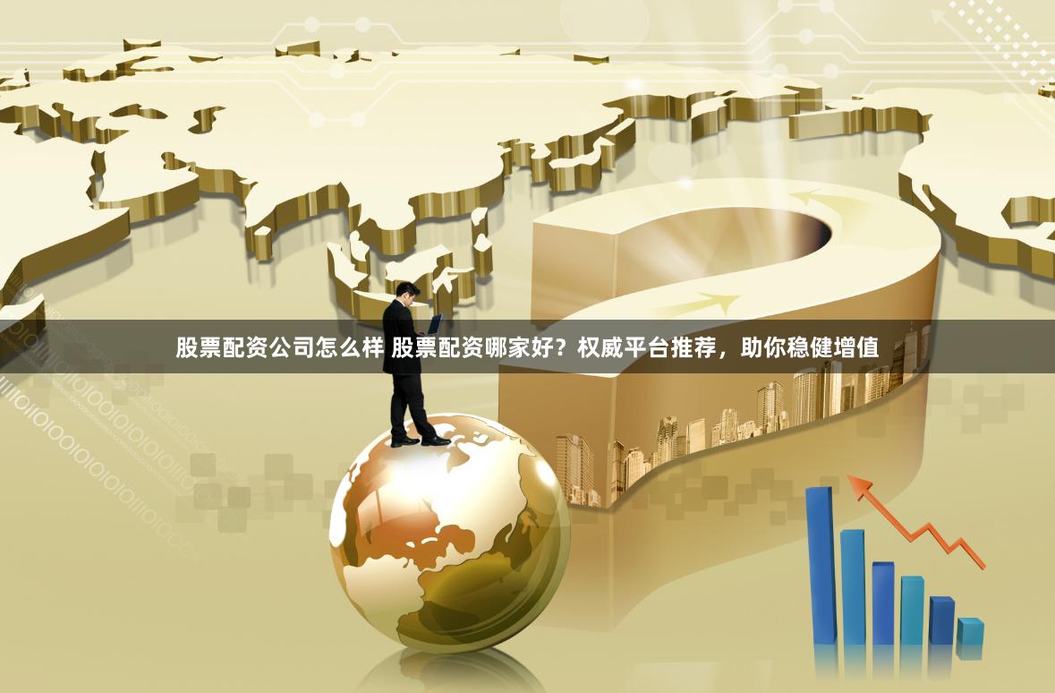 股票配资公司怎么样 股票配资哪家好？权威平台推荐，助你稳健增值