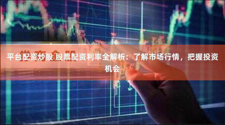 平台配资炒股 股票配资利率全解析：了解市场行情，把握投资机会