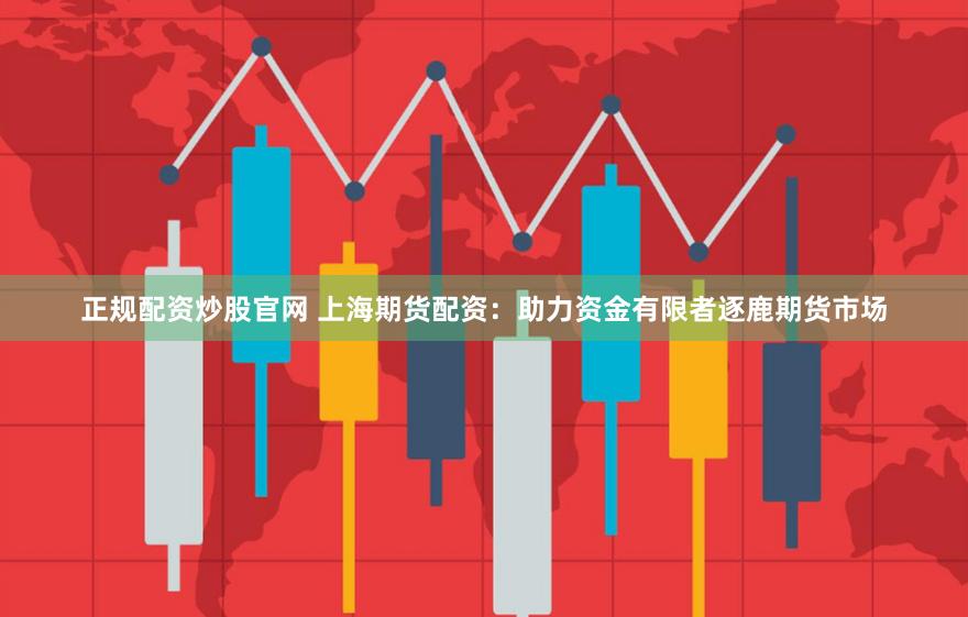 正规配资炒股官网 上海期货配资：助力资金有限者逐鹿期货市场