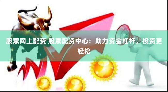 股票网上配资 股票配资中心：助力资金杠杆，投资更轻松