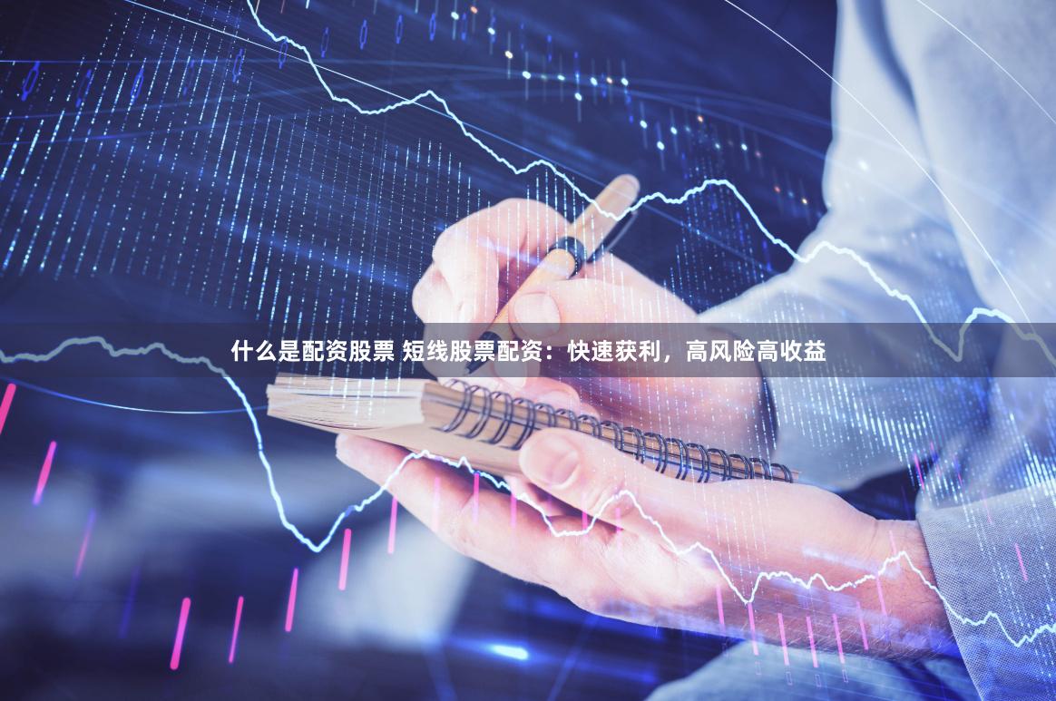 什么是配资股票 短线股票配资：快速获利，高风险高收益