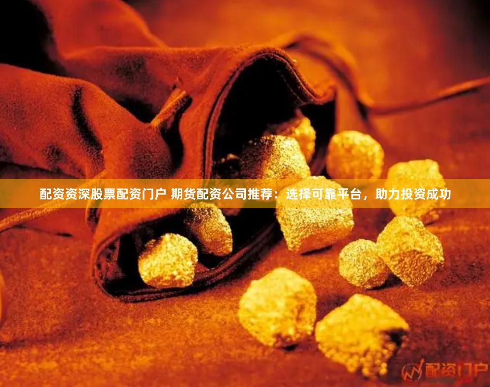 配资资深股票配资门户 期货配资公司推荐：选择可靠平台，助力投资成功