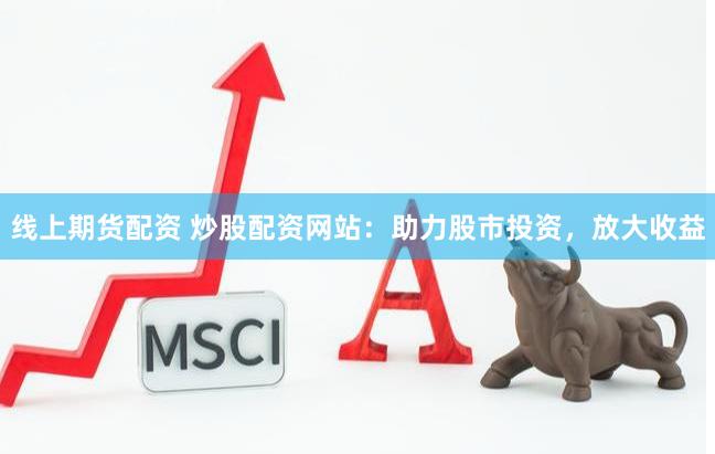 线上期货配资 炒股配资网站：助力股市投资，放大收益