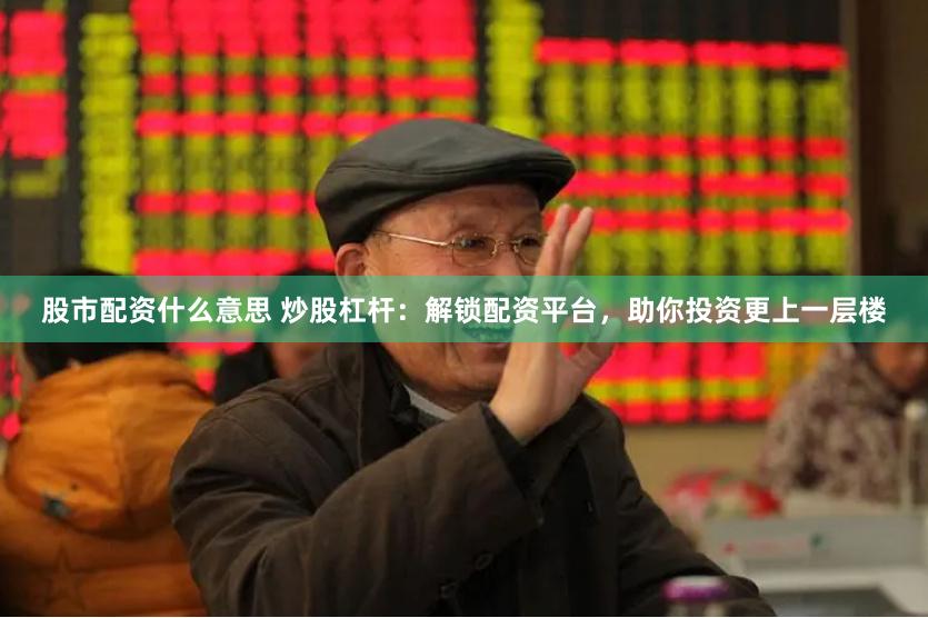 股市配资什么意思 炒股杠杆：解锁配资平台，助你投资更上一层楼