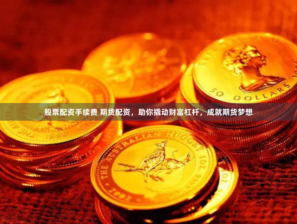 股票配资手续费 期货配资，助你撬动财富杠杆，成就期货梦想
