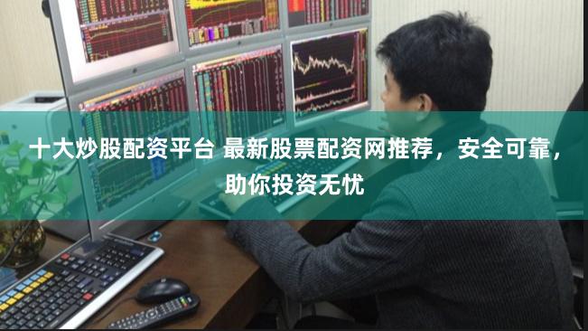 十大炒股配资平台 最新股票配资网推荐，安全可靠，助你投资无忧