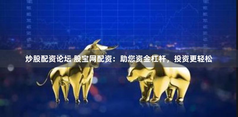 炒股配资论坛 股宝网配资：助您资金杠杆，投资更轻松