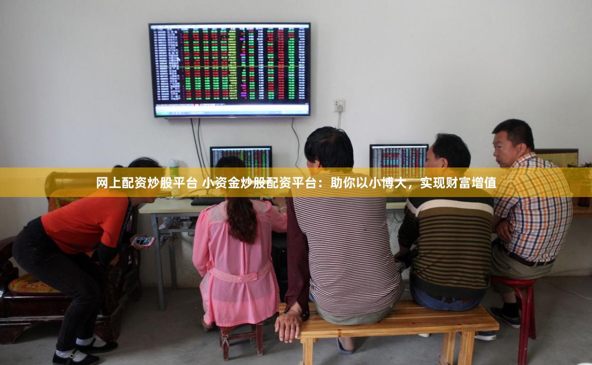 网上配资炒股平台 小资金炒股配资平台：助你以小博大，实现财富增值