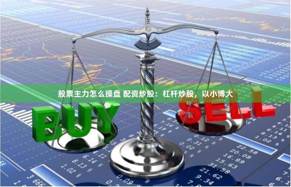 股票主力怎么操盘 配资炒股：杠杆炒股，以小博大