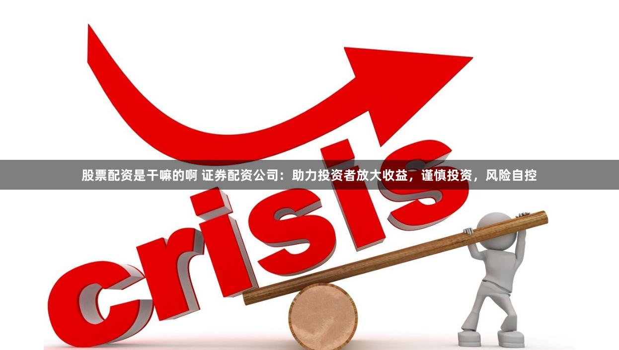股票配资是干嘛的啊 证券配资公司：助力投资者放大收益，谨慎投资，风险自控
