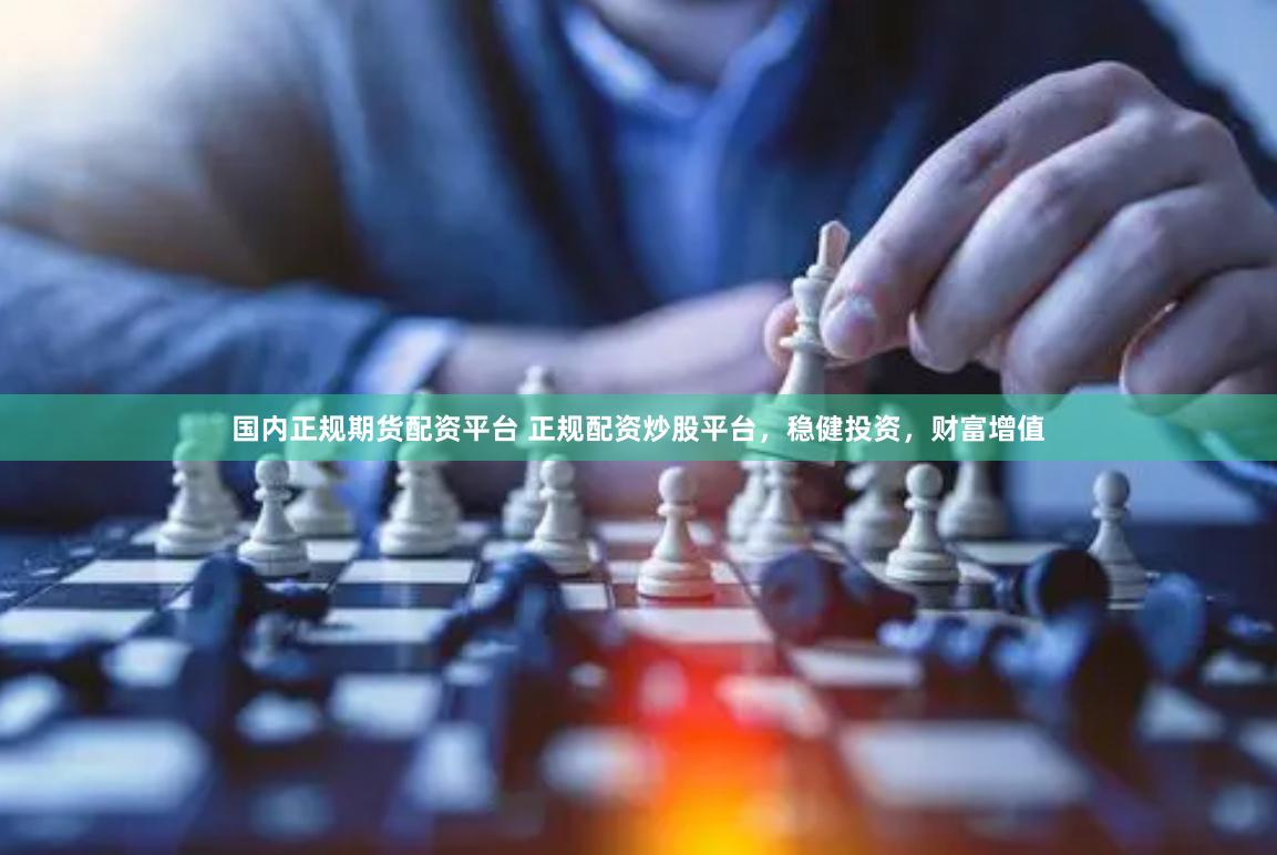国内正规期货配资平台 正规配资炒股平台，稳健投资，财富增值