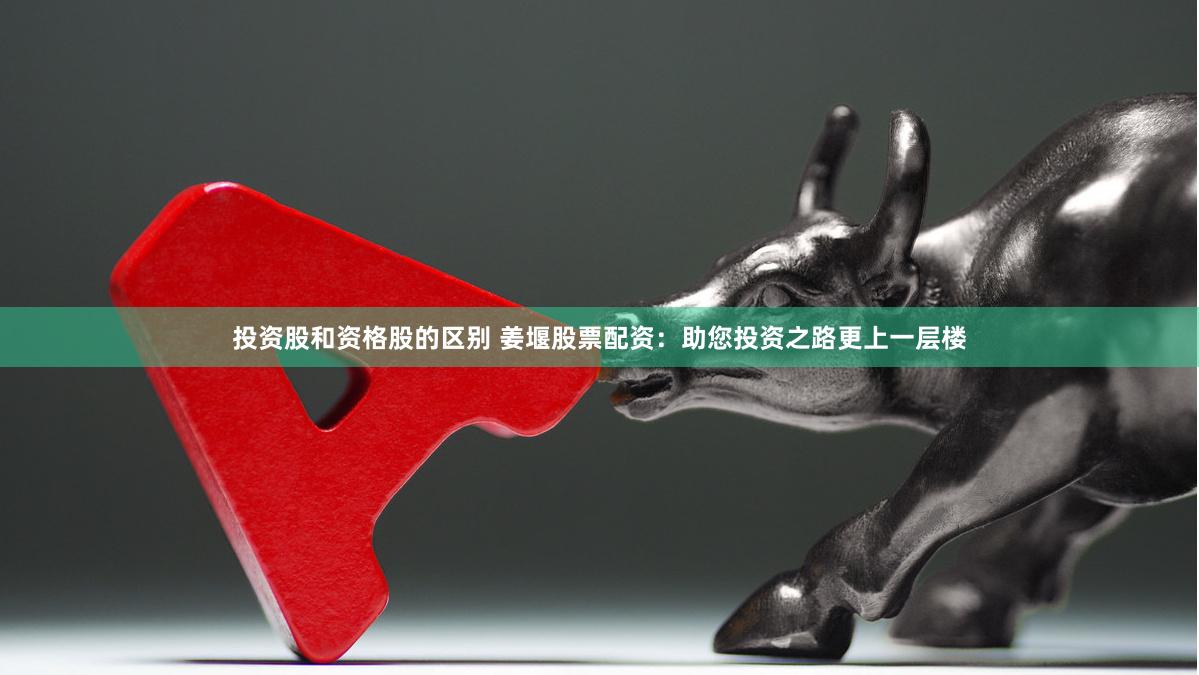 投资股和资格股的区别 姜堰股票配资：助您投资之路更上一层楼