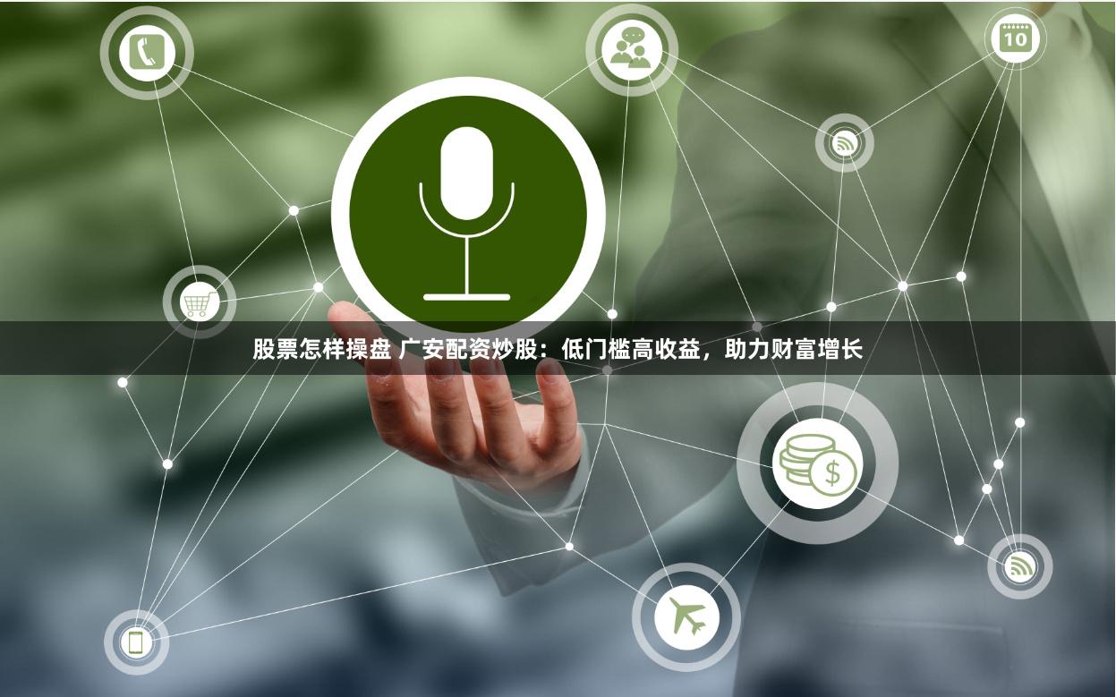 股票怎样操盘 广安配资炒股：低门槛高收益，助力财富增长
