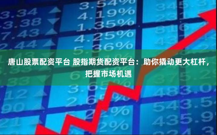 唐山股票配资平台 股指期货配资平台：助你撬动更大杠杆，把握市场机遇