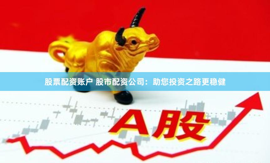 股票配资账户 股市配资公司：助您投资之路更稳健