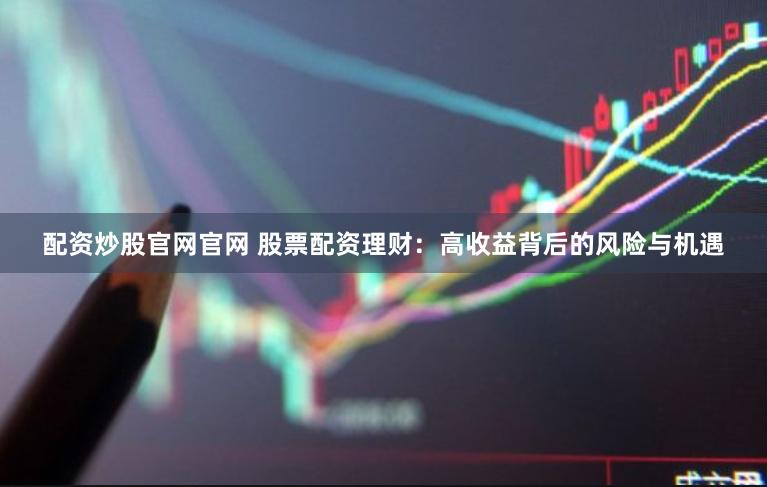 配资炒股官网官网 股票配资理财：高收益背后的风险与机遇