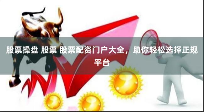 股票操盘 股票 股票配资门户大全，助你轻松选择正规平台