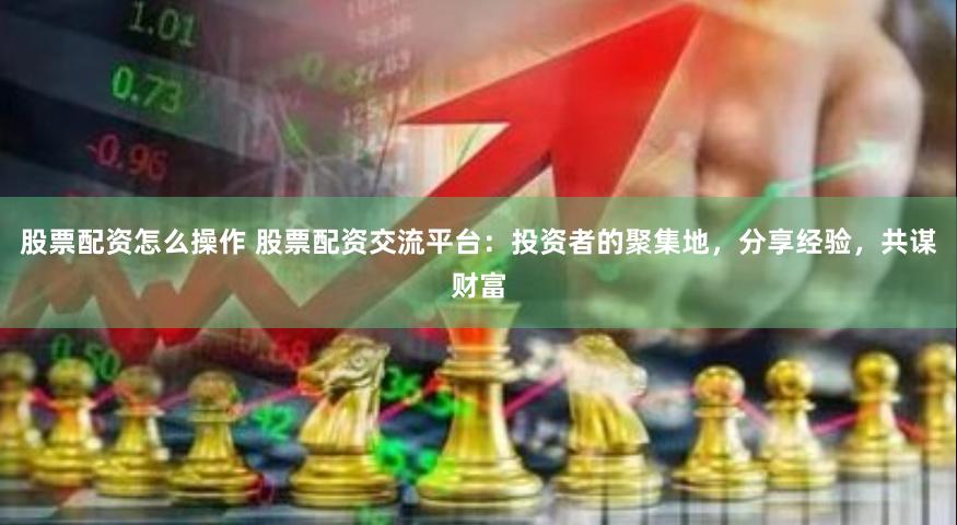 股票配资怎么操作 股票配资交流平台：投资者的聚集地，分享经验，共谋财富