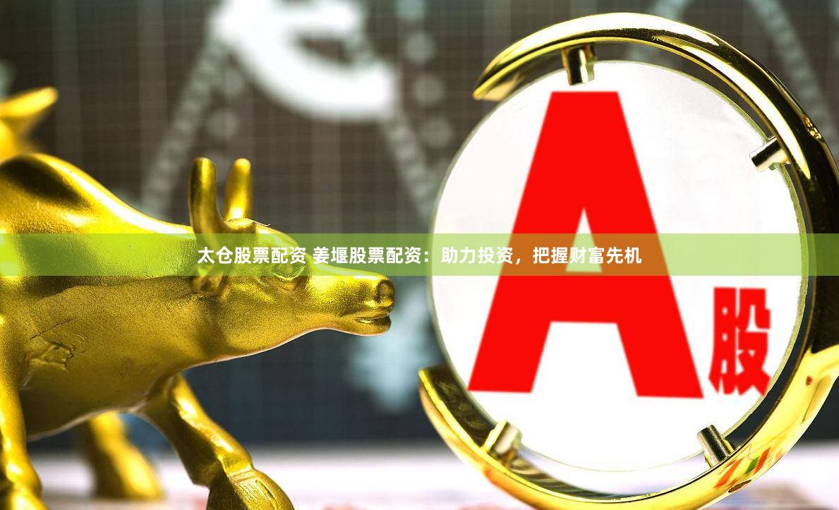 太仓股票配资 姜堰股票配资：助力投资，把握财富先机
