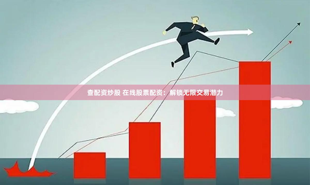 查配资炒股 在线股票配资：解锁无限交易潜力