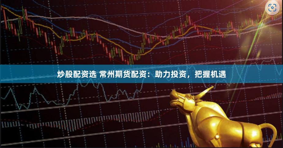炒股配资选 常州期货配资：助力投资，把握机遇