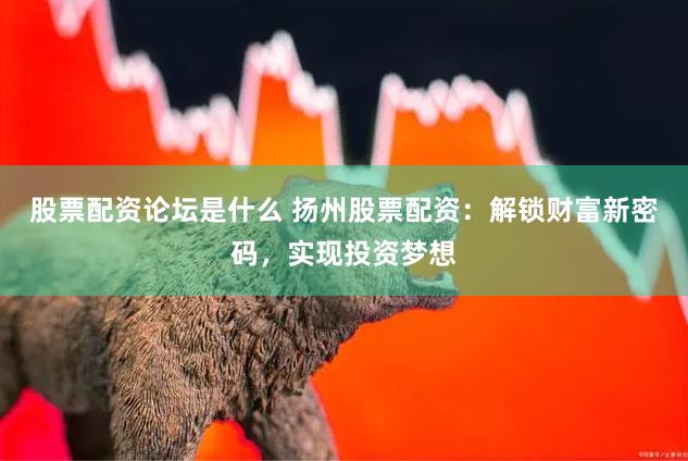 股票配资论坛是什么 扬州股票配资：解锁财富新密码，实现投资梦想