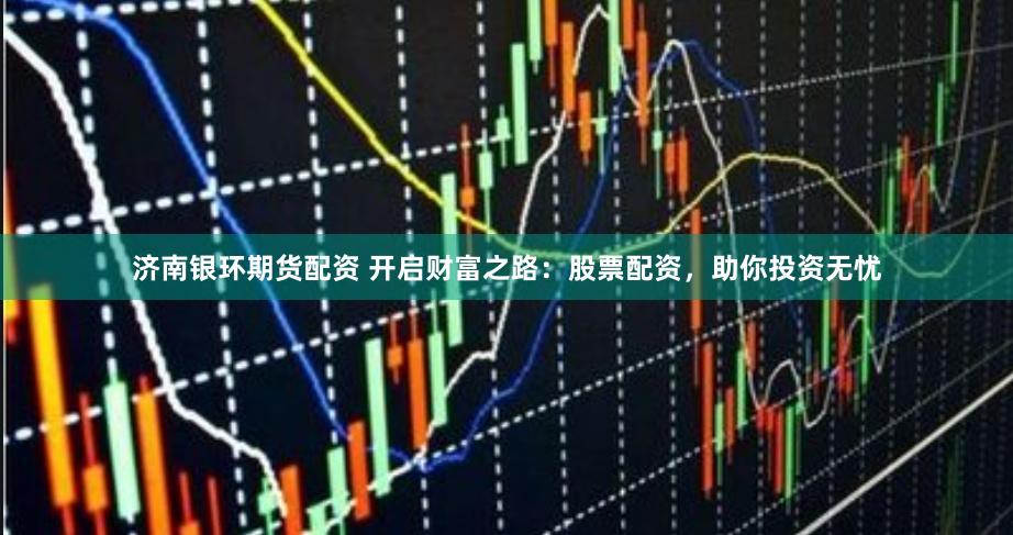 济南银环期货配资 开启财富之路：股票配资，助你投资无忧