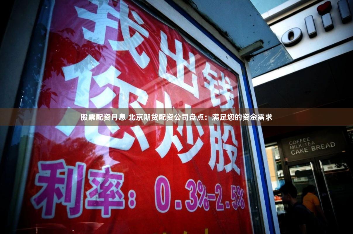 股票配资月息 北京期货配资公司盘点：满足您的资金需求