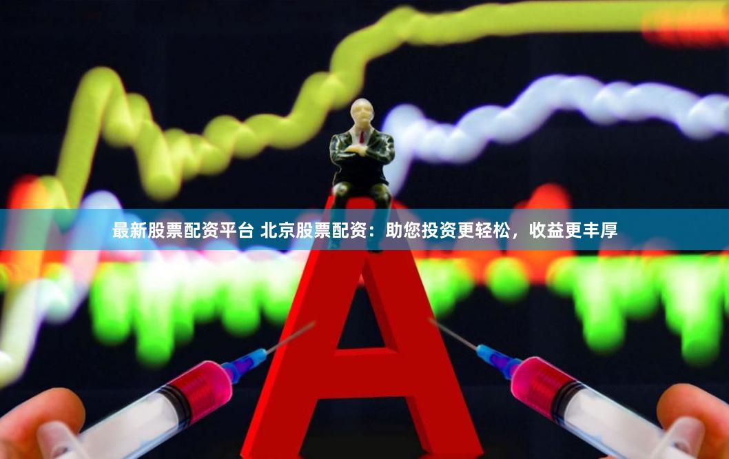 最新股票配资平台 北京股票配资：助您投资更轻松，收益更丰厚