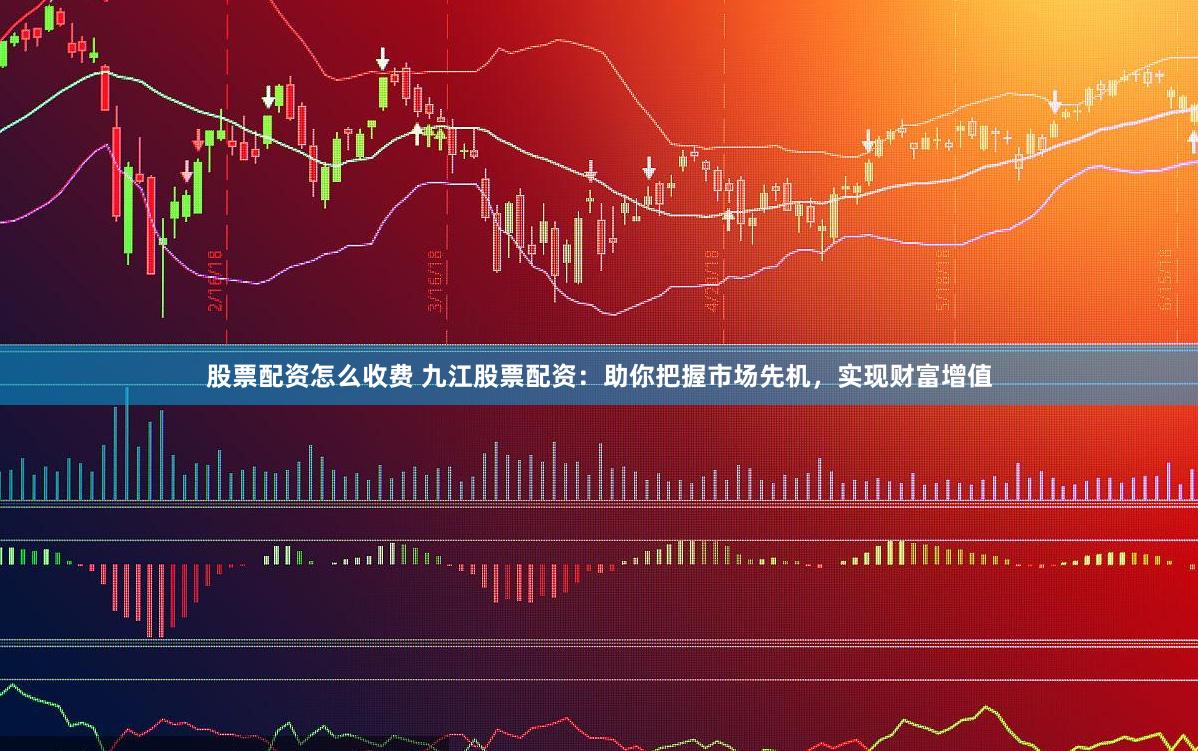股票配资怎么收费 九江股票配资：助你把握市场先机，实现财富增值