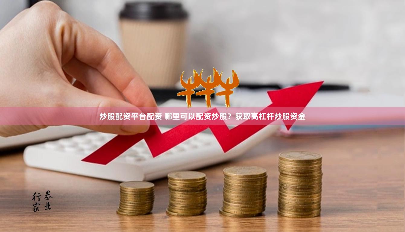 炒股配资平台配资 哪里可以配资炒股？获取高杠杆炒股资金