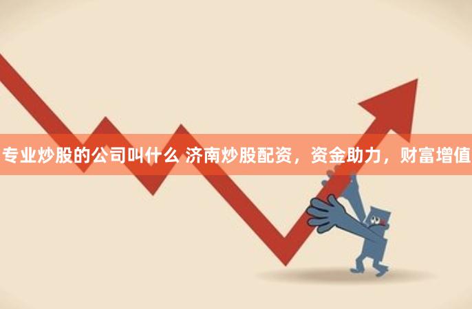 专业炒股的公司叫什么 济南炒股配资，资金助力，财富增值